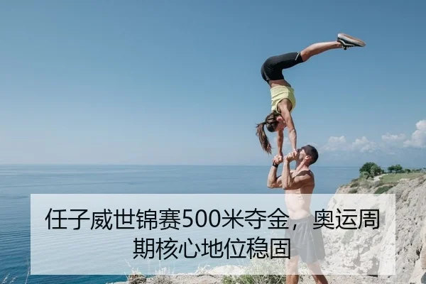 任子威世锦赛500米夺金，奥运周期核心地位稳固